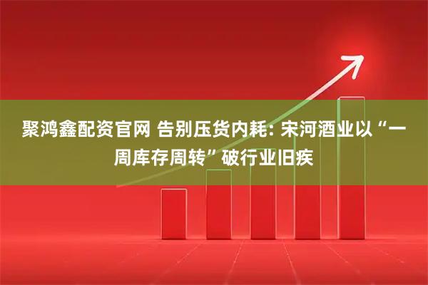 聚鸿鑫配资官网 告别压货内耗: 宋河酒业以“一周库存周转”破行业旧疾
