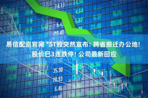 易信配资官网 *ST股突然宣布: 跨省搬迁办公地! 股价已3连跌停! 公司最新回应