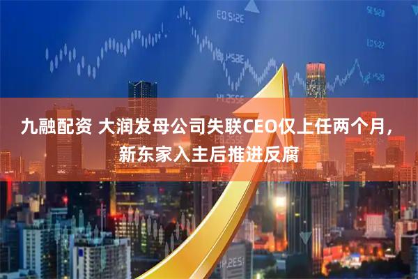 九融配资 大润发母公司失联CEO仅上任两个月, 新东家入主后推进反腐