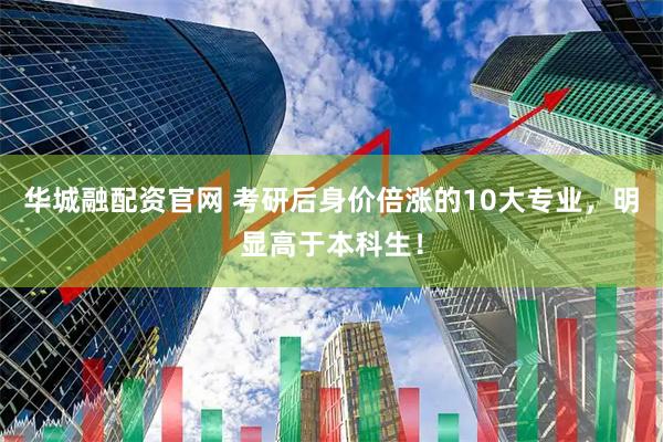 华城融配资官网 考研后身价倍涨的10大专业，明显高于本科生！