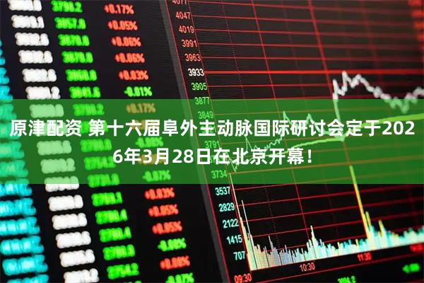原津配资 第十六届阜外主动脉国际研讨会定于2026年3月28日在北京开幕！