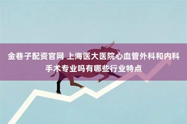 金巷子配资官网 上海医大医院心血管外科和内科手术专业吗有哪些行业特点