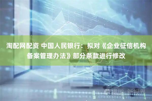 淘配网配资 中国人民银行:拟对《企业征信机构备案管理办法》部分条款进行修改