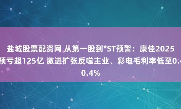 盐城股票配资网 从第一股到*ST预警：康佳2025年预亏超125亿 激进扩张反噬主业、彩电毛利率低至0.4%