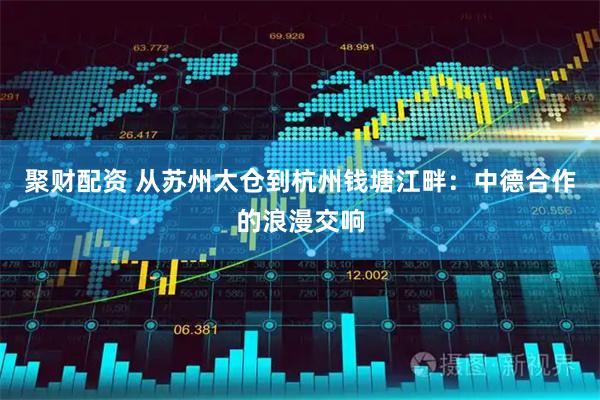 聚财配资 从苏州太仓到杭州钱塘江畔：中德合作的浪漫交响