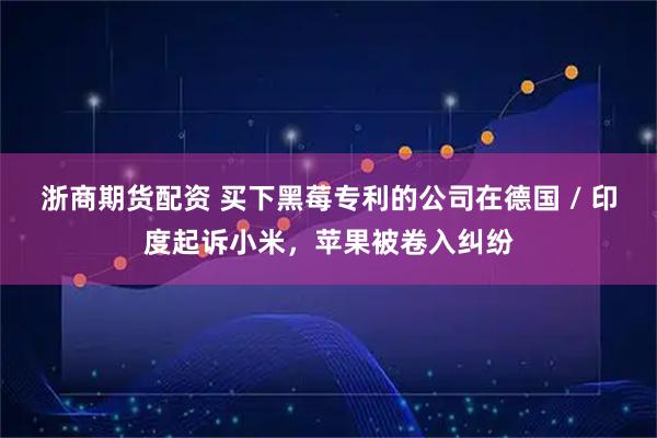 浙商期货配资 买下黑莓专利的公司在德国 / 印度起诉小米，苹果被卷入纠纷