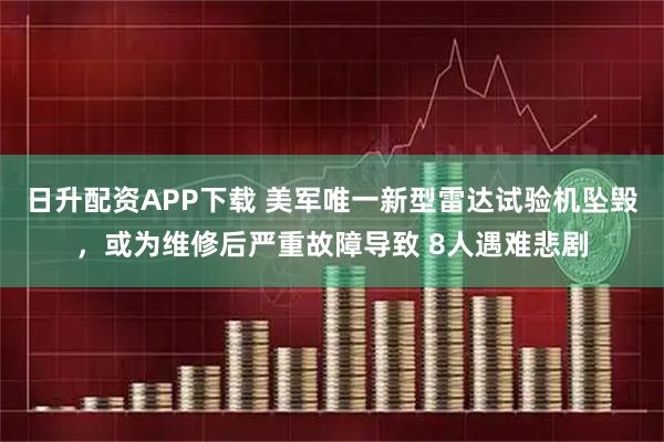 日升配资APP下载 美军唯一新型雷达试验机坠毁，或为维修后严重故障导致 8人遇难悲剧