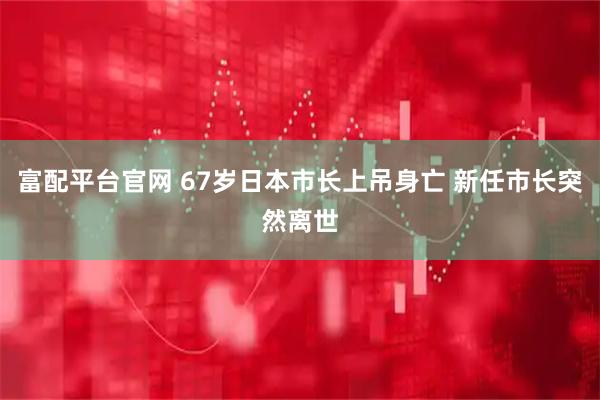富配平台官网 67岁日本市长上吊身亡 新任市长突然离世