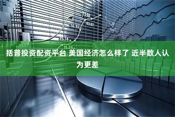 括普投资配资平台 美国经济怎么样了 近半数人认为更差