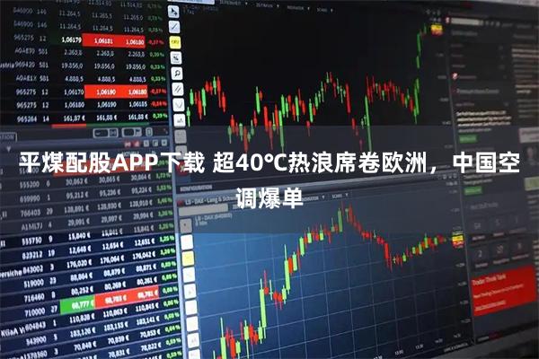 平煤配股APP下载 超40℃热浪席卷欧洲，中国空调爆单