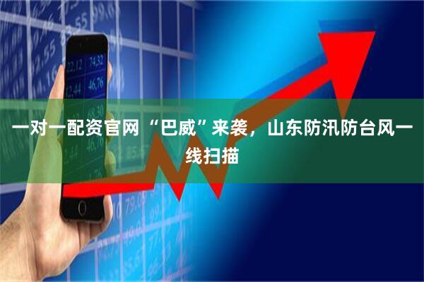 一对一配资官网 “巴威”来袭，山东防汛防台风一线扫描