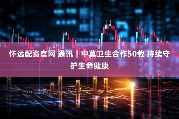 怀远配资官网 通讯｜中莫卫生合作50载 持续守护生命健康
