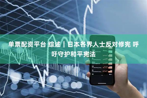 单票配资平台 综述|日本各界人士反对修宪 呼吁守护和平宪法