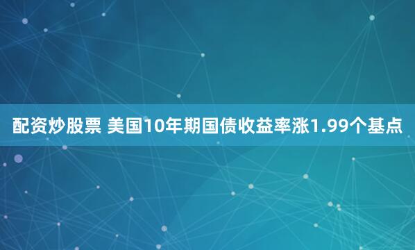 配资炒股票 美国10年期国债收益率涨1.99个基点