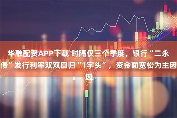 华融配资APP下载 时隔仅三个季度，银行“二永债”发行利率双双回归“1字头”，资金面宽松为主因