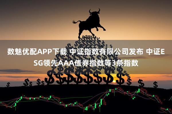 数魅优配APP下载 中证指数有限公司发布 中证ESG领先AAA债券指数等3条指数